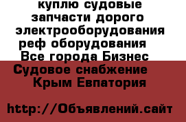 куплю судовые запчасти дорого.!электрооборудования!реф оборудования! - Все города Бизнес » Судовое снабжение   . Крым,Евпатория